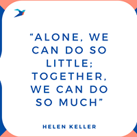 "Alone, we can do so little; together, we can do so much."- Helen Keller